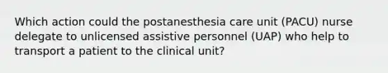 Which action could the postanesthesia care unit (PACU) nurse delegate to unlicensed assistive personnel (UAP) who help to transport a patient to the clinical unit?