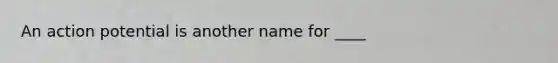 An action potential is another name for ____