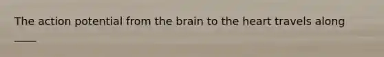 The action potential from the brain to the heart travels along ____