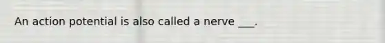 An action potential is also called a nerve ___.