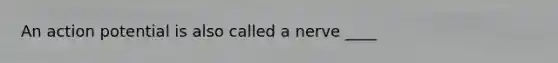 An action potential is also called a nerve ____