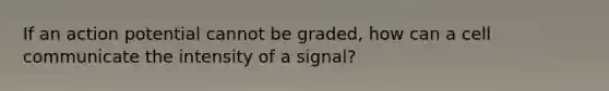 If an action potential cannot be graded, how can a cell communicate the intensity of a signal?