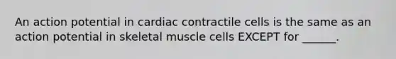 An action potential in cardiac contractile cells is the same as an action potential in skeletal muscle cells EXCEPT for ______.