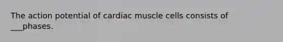 The action potential of cardiac muscle cells consists of ___phases.