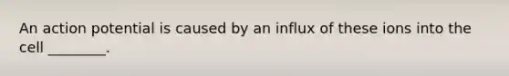 An action potential is caused by an influx of these ions into the cell ________.