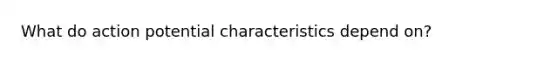 What do action potential characteristics depend on?