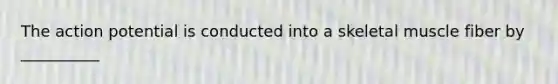 The action potential is conducted into a skeletal muscle fiber by __________