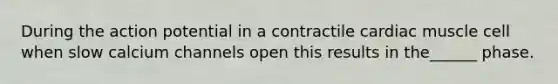 During the action potential in a contractile cardiac muscle cell when slow calcium channels open this results in the______ phase.
