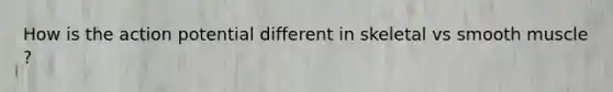 How is the action potential different in skeletal vs smooth muscle ?