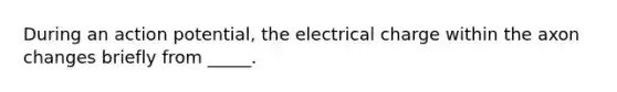 During an action potential, the electrical charge within the axon changes briefly from _____.