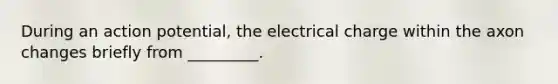 During an action potential, the electrical charge within the axon changes briefly from _________.