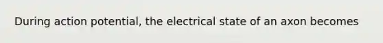 During action potential, the electrical state of an axon becomes