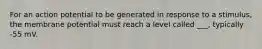 For an action potential to be generated in response to a stimulus, the membrane potential must reach a level called ___, typically -55 mV.