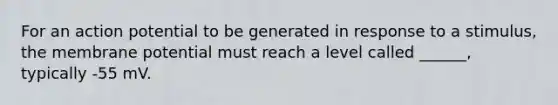 For an action potential to be generated in response to a stimulus, the membrane potential must reach a level called ______, typically -55 mV.