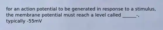 for an action potential to be generated in response to a stimulus, the membrane potential must reach a level called ______-, typically -55mV