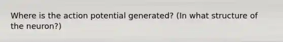 Where is the action potential generated? (In what structure of the neuron?)