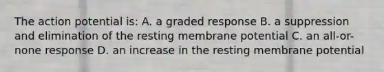 The action potential is: A. a graded response B. a suppression and elimination of the resting membrane potential C. an all-or-none response D. an increase in the resting membrane potential