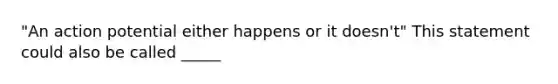 "An action potential either happens or it doesn't" This statement could also be called _____