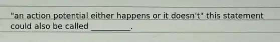 "an action potential either happens or it doesn't" this statement could also be called __________.