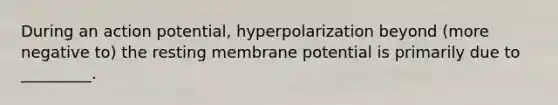 During an action potential, hyperpolarization beyond (more negative to) the resting membrane potential is primarily due to _________.