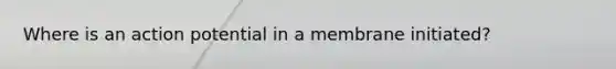 Where is an action potential in a membrane initiated?