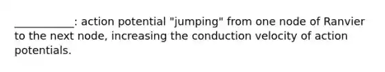 ___________: action potential "jumping" from one node of Ranvier to the next node, increasing the conduction velocity of action potentials.