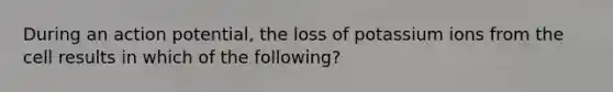 During an action potential, the loss of potassium ions from the cell results in which of the following?