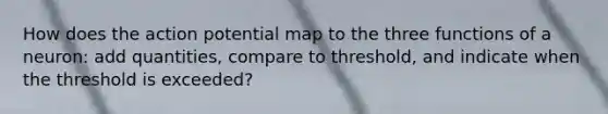 How does the action potential map to the three functions of a neuron: add quantities, compare to threshold, and indicate when the threshold is exceeded?