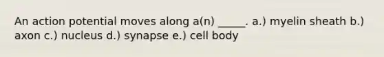 An action potential moves along a(n) _____. a.) myelin sheath b.) axon c.) nucleus d.) synapse e.) cell body