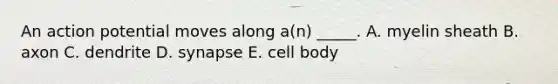 An action potential moves along a(n) _____. A. myelin sheath B. axon C. dendrite D. synapse E. cell body