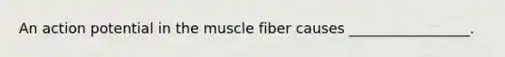 An action potential in the muscle fiber causes _________________.