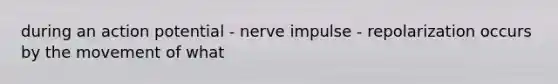 during an action potential - nerve impulse - repolarization occurs by the movement of what