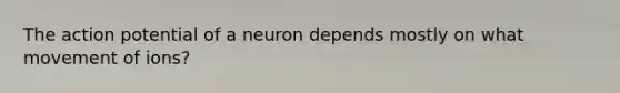 The action potential of a neuron depends mostly on what movement of ions?