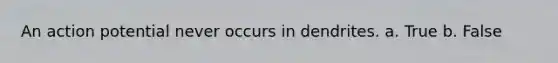 An action potential never occurs in dendrites. a. True b. False
