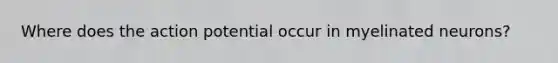 Where does the action potential occur in myelinated neurons?