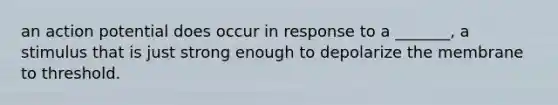an action potential does occur in response to a _______, a stimulus that is just strong enough to depolarize the membrane to threshold.