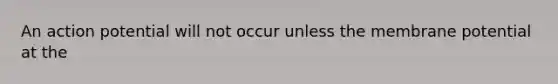 An action potential will not occur unless the membrane potential at the