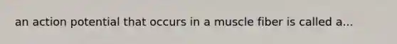 an action potential that occurs in a muscle fiber is called a...