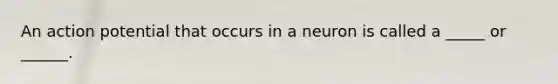 An action potential that occurs in a neuron is called a _____ or ______.