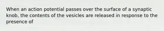 When an action potential passes over the surface of a synaptic knob, the contents of the vesicles are released in response to the presence of