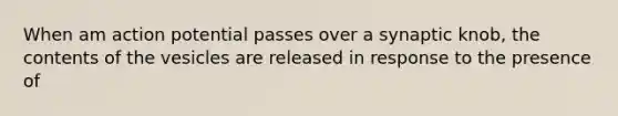 When am action potential passes over a synaptic knob, the contents of the vesicles are released in response to the presence of