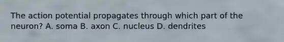 The action potential propagates through which part of the neuron? A. soma B. axon C. nucleus D. dendrites