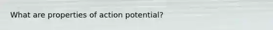 What are properties of action potential?