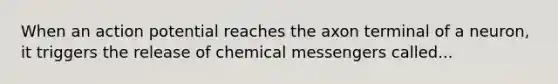 When an action potential reaches the axon terminal of a neuron, it triggers the release of chemical messengers called...