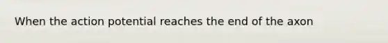 When the action potential reaches the end of the axon