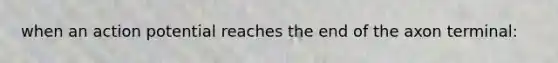 when an action potential reaches the end of the axon terminal: