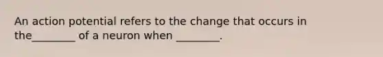 An action potential refers to the change that occurs in the________ of a neuron when ________.