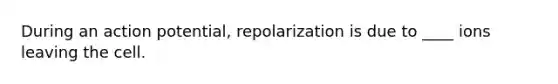 During an action potential, repolarization is due to ____ ions leaving the cell.