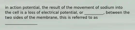 in action potential, the result of the movement of sodium into the cell is a loss of electrical potential, or __________, between the two sides of the membrane, this is referred to as _________________