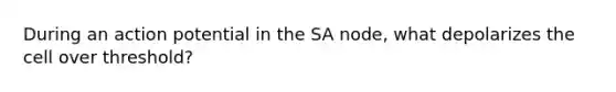 During an action potential in the SA node, what depolarizes the cell over threshold?